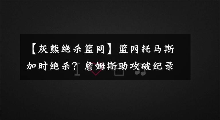 【灰熊绝杀篮网】篮网托马斯加时绝杀？詹姆斯助攻破纪录？勇士汤普森复出17分？