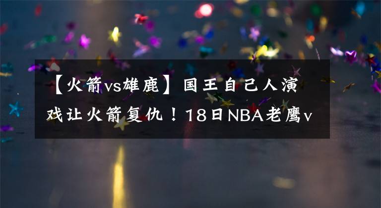 【火箭vs雄鹿】国王自己人演戏让火箭复仇！18日NBA老鹰vs雄鹿：谁来限制字母哥