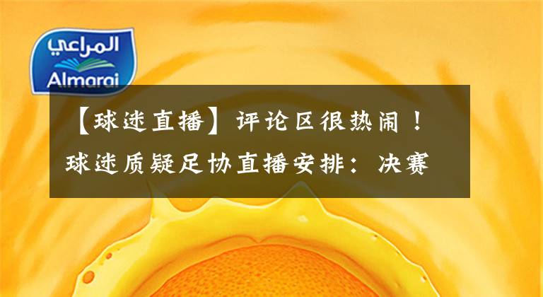 【球迷直播】评论区很热闹！球迷质疑足协直播安排：决赛不播，却播季军争夺战文章配图