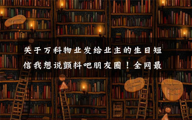 关于万科物业发给业主的生日短信我想说颤抖吧朋友圈！全网最壕万科购房节来袭，长沙5盘联动，将你宠成锦鲤