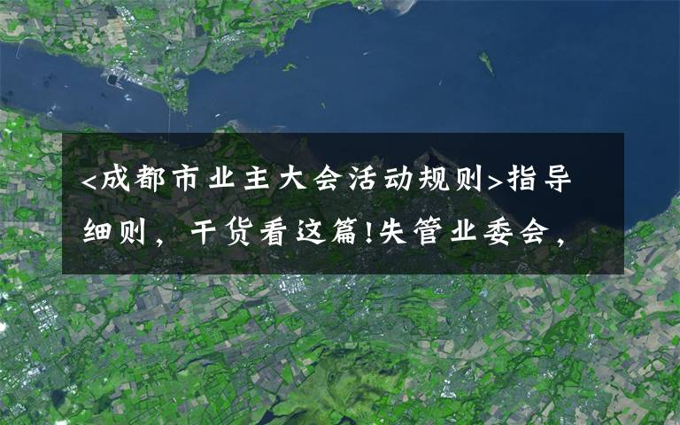 <成都市业主大会活动规则>指导细则，干货看这篇!失管业委会，成了“添堵会”：部分业委会运行乱象调查