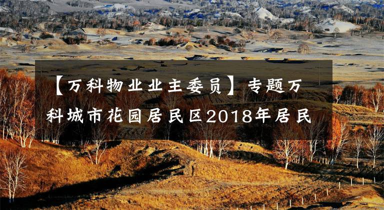【万科物业业主委员】专题万科城市花园居民区2018年居民委员会换届选举正式候选人情况介绍