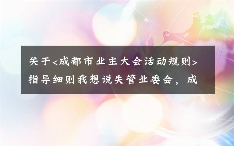 关于<成都市业主大会活动规则>指导细则我想说失管业委会，成了“添堵会”：部分业委会运行乱象调查