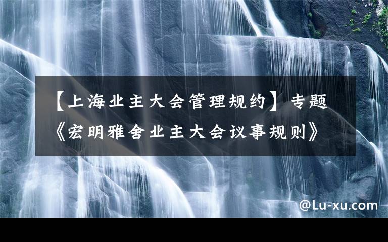 【上海业主大会管理规约】专题《宏明雅舍业主大会议事规则》&《业主管理规约》