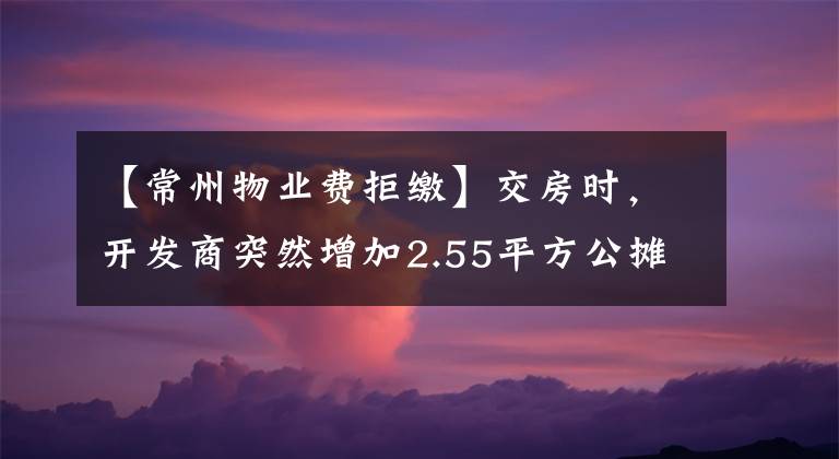 【常州物业费拒缴】交房时，开发商突然增加2.55平方公摊，这钱可以拒交吗？