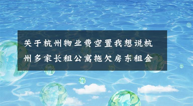 关于杭州物业费空置我想说杭州多家长租公寓拖欠房东租金，“高收低租”难以为继