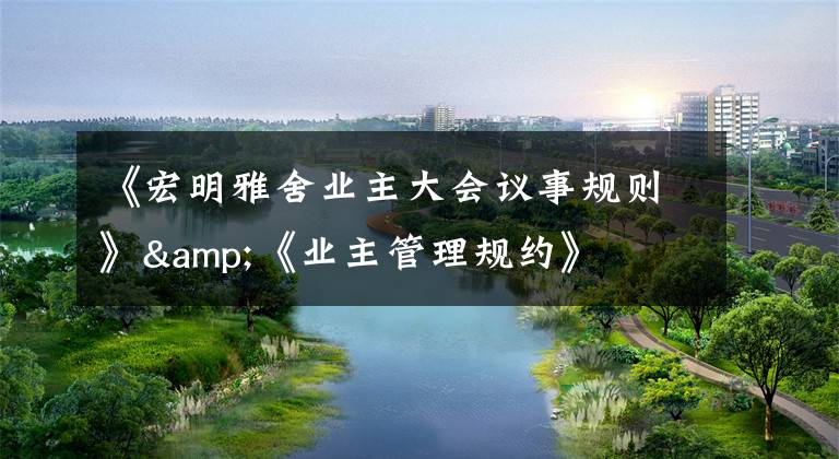 《宏明雅舍业主大会议事规则》&《业主管理规约》文章配图