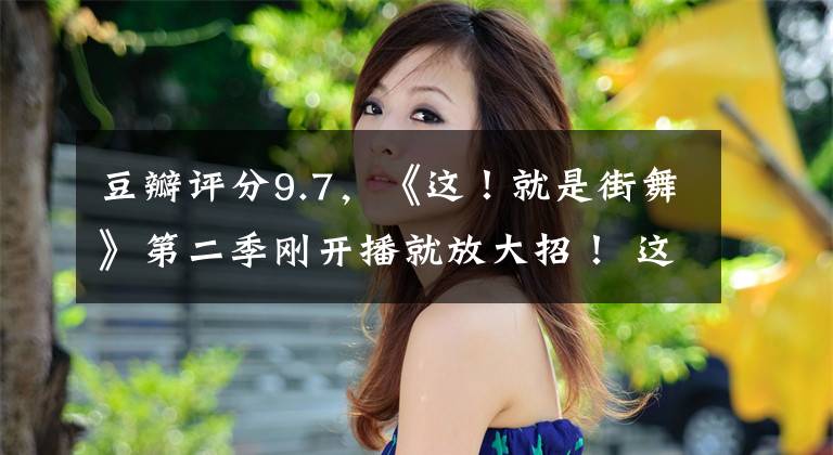 豆瓣评分9.7，《这！就是街舞》第二季刚开播就放大招！ 这就是街舞4国外播出文章配图