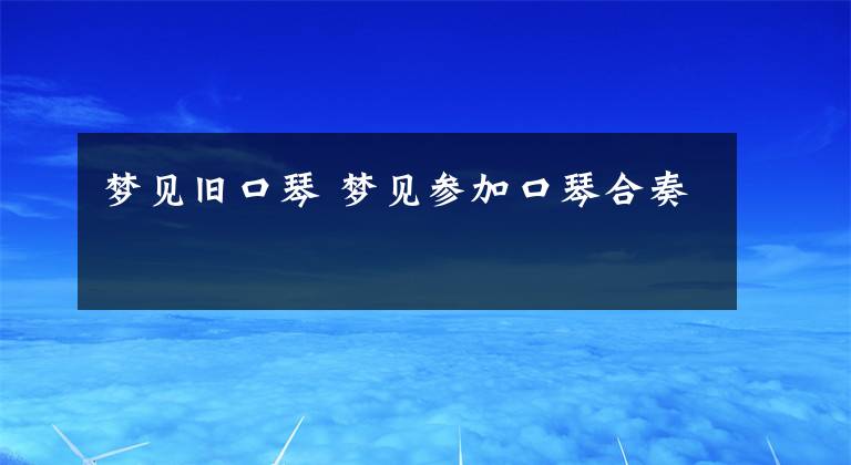 梦见旧口琴 梦见参加口琴合奏