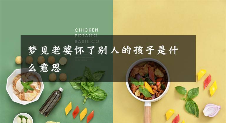 梦见老婆怀了别人的孩子是什么意思文章配图