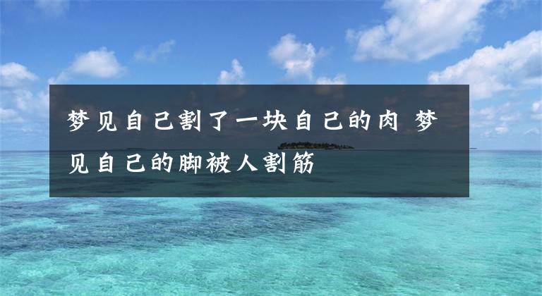 梦见自己割了一块自己的肉 梦见自己的脚被人割筋