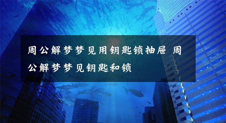 周公解梦梦见用钥匙锁抽屉 周公解梦梦见钥匙和锁