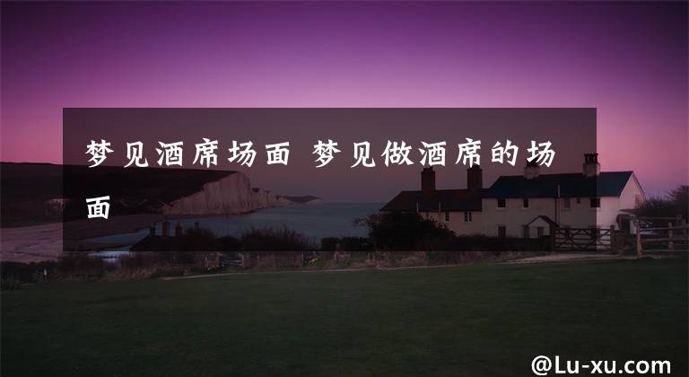 梦见酒席场面 梦见做酒席的场面文章配图