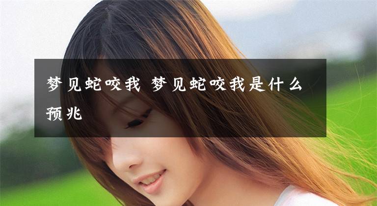 梦见蛇咬我 梦见蛇咬我是什么预兆文章配图