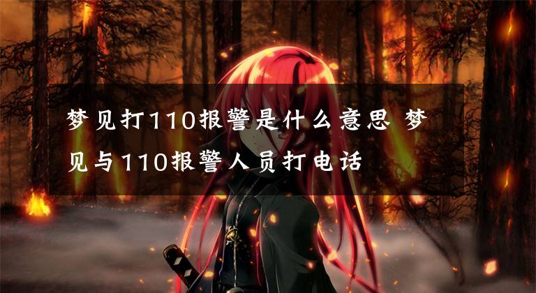 梦见打110报警是什么意思 梦见与110报警人员打电话文章配图
