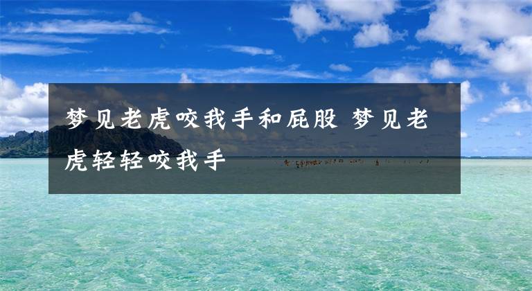 梦见老虎咬我手和屁股 梦见老虎轻轻咬我手文章配图