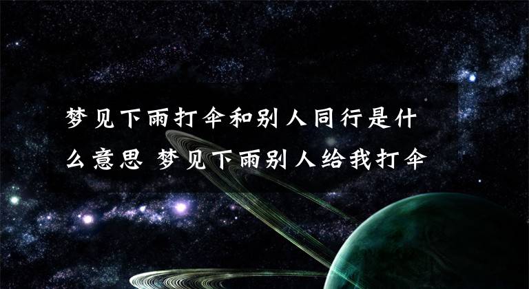 梦见下雨打伞和别人同行是什么意思 梦见下雨别人给我打伞是什么意思文章配图