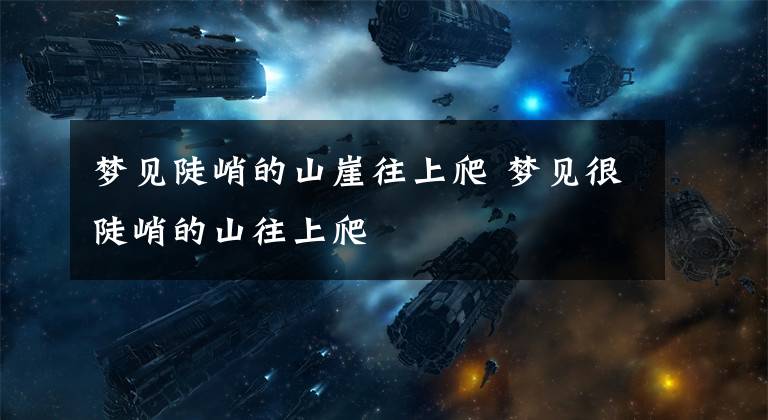 梦见陡峭的山崖往上爬 梦见很陡峭的山往上爬文章配图