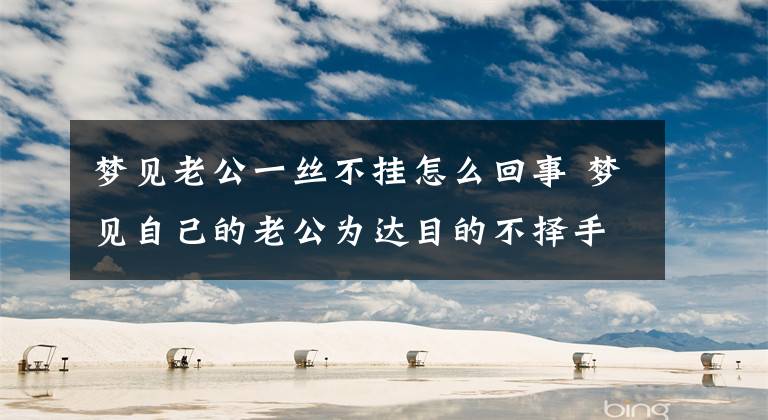 梦见老公一丝不挂怎么回事 梦见自己的老公为达目的不择手段文章配图