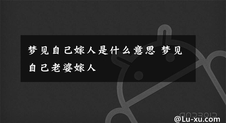 梦见自己嫁人是什么意思 梦见自己老婆嫁人文章配图