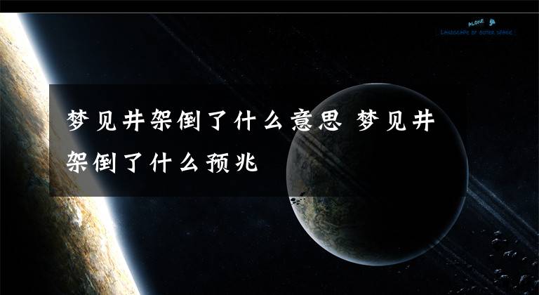 梦见井架倒了什么意思 梦见井架倒了什么预兆文章配图