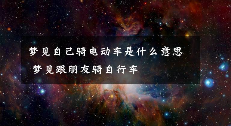 梦见自己骑电动车是什么意思 梦见跟朋友骑自行车