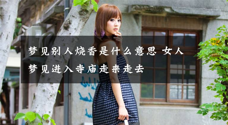 梦见别人烧香是什么意思 女人梦见进入寺庙走来走去文章配图