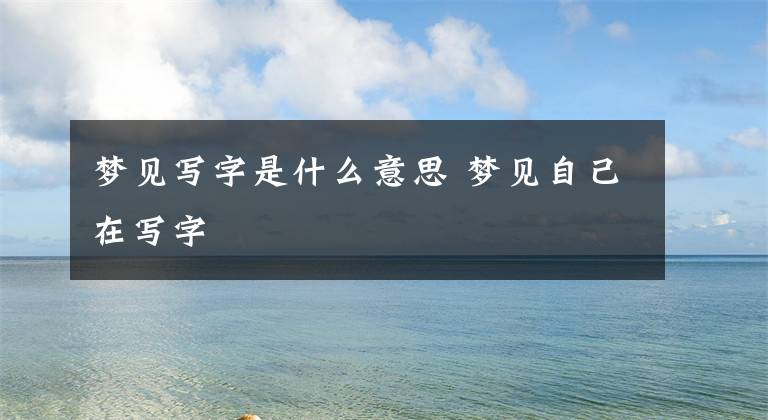 梦见写字是什么意思 梦见自己在写字文章配图