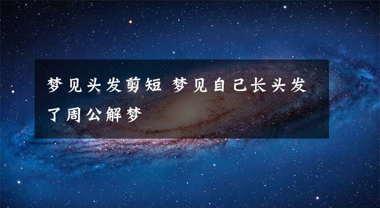 梦见头发剪短 梦见自己长头发了周公解梦