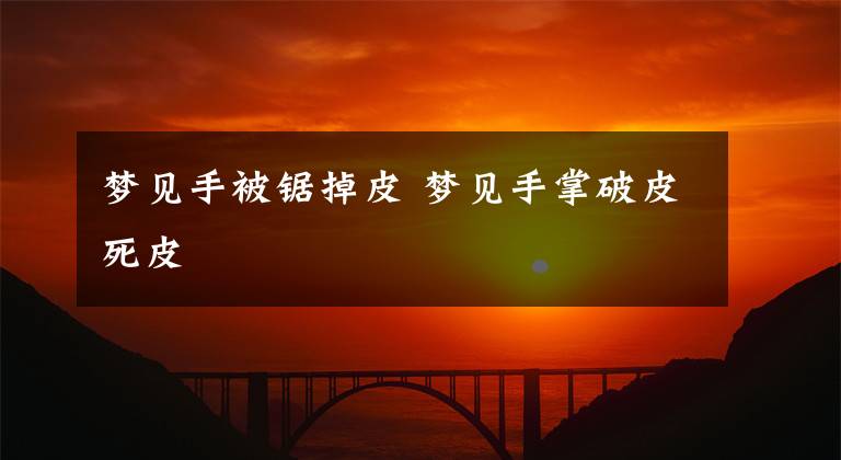 梦见手被锯掉皮 梦见手掌破皮死皮文章配图