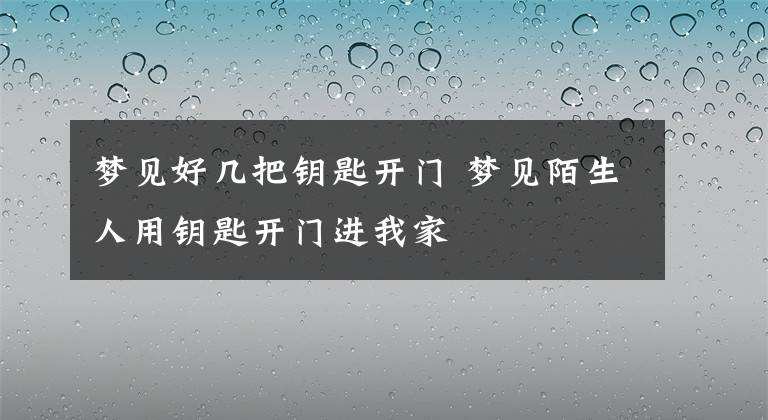 梦见好几把钥匙开门 梦见陌生人用钥匙开门进我家