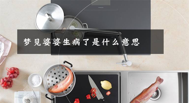 梦见婆婆生病了是什么意思文章配图