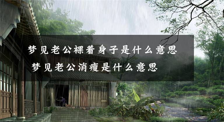 梦见老公裸着身子是什么意思 梦见老公消瘦是什么意思文章配图