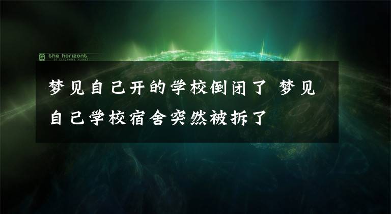 梦见自己开的学校倒闭了 梦见自己学校宿舍突然被拆了