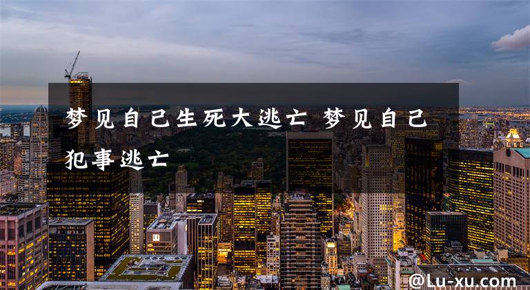 梦见自己生死大逃亡 梦见自己犯事逃亡文章配图