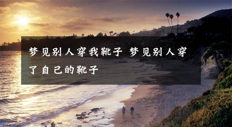 梦见别人穿我靴子 梦见别人穿了自己的靴子文章配图