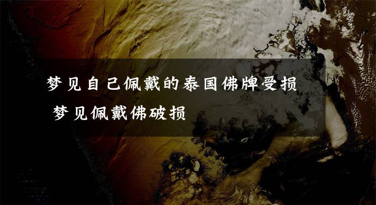梦见自己佩戴的泰国佛牌受损 梦见佩戴佛破损文章配图