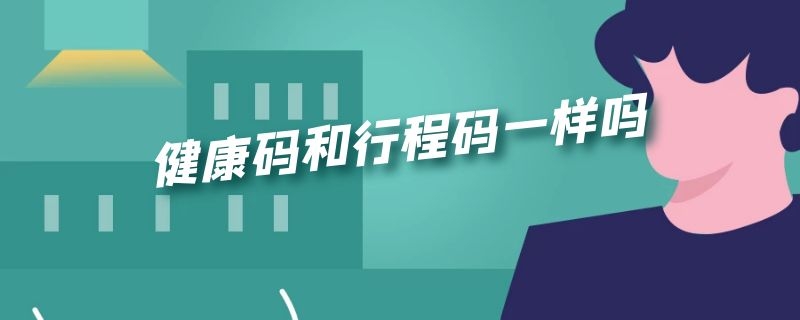 健康码和行程码一样吗 健康码跟行程码一样吗