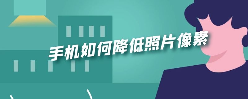 手机如何降低照片像素 用手机怎么降低照片像素