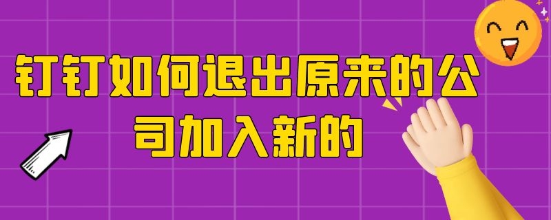 钉钉如何退出原来的公司加入新的 新版本钉钉如何退出原来的企业