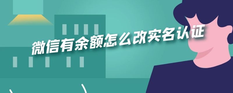 微信有余额怎么改实名认证 微信有余额怎么更改实名