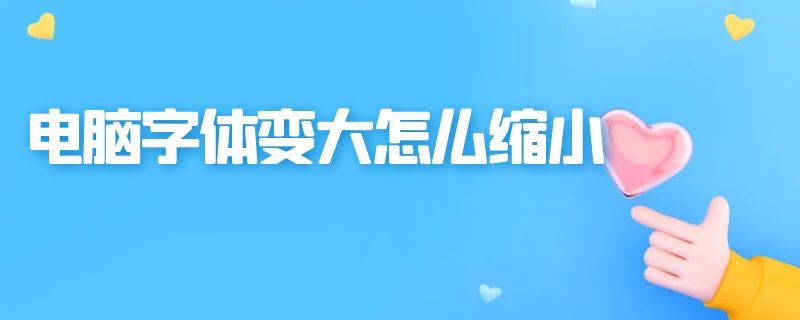 电脑字体变大怎么缩小 电脑上的字体变大了需要怎么缩小