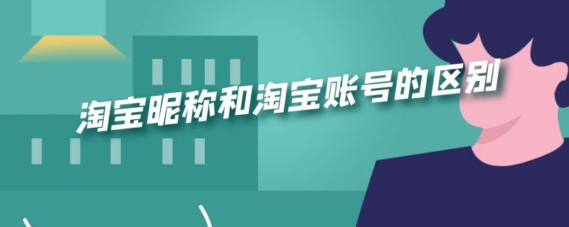 淘宝昵称和淘宝账号的区别 淘宝账号与淘宝昵称的区别