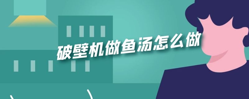 破壁机做鱼汤怎么做 破壁机做的鱼汤怎么做