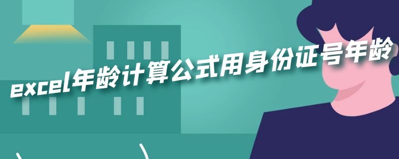 excel年龄计算公式用身份证号年龄 excel身份证号码算年龄公式