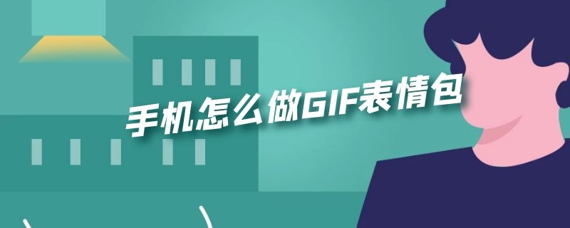 手机怎么做GIF表情包 手机怎么弄gif表情包