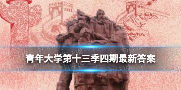 青年大学第十三季第四期最新答案汇总 青年大学习新手入门攻略详解