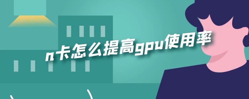 n卡怎么提高gpu使用率 n卡如何提升帧数