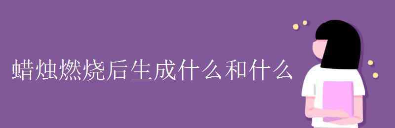 蜡烛燃烧生成什么 蜡烛燃烧后生成什么和什么