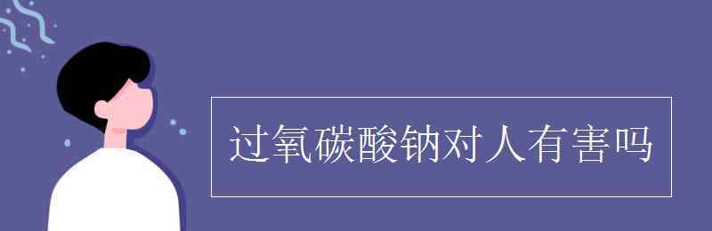 过氧碳酸钠 过氧碳酸钠对人有害吗